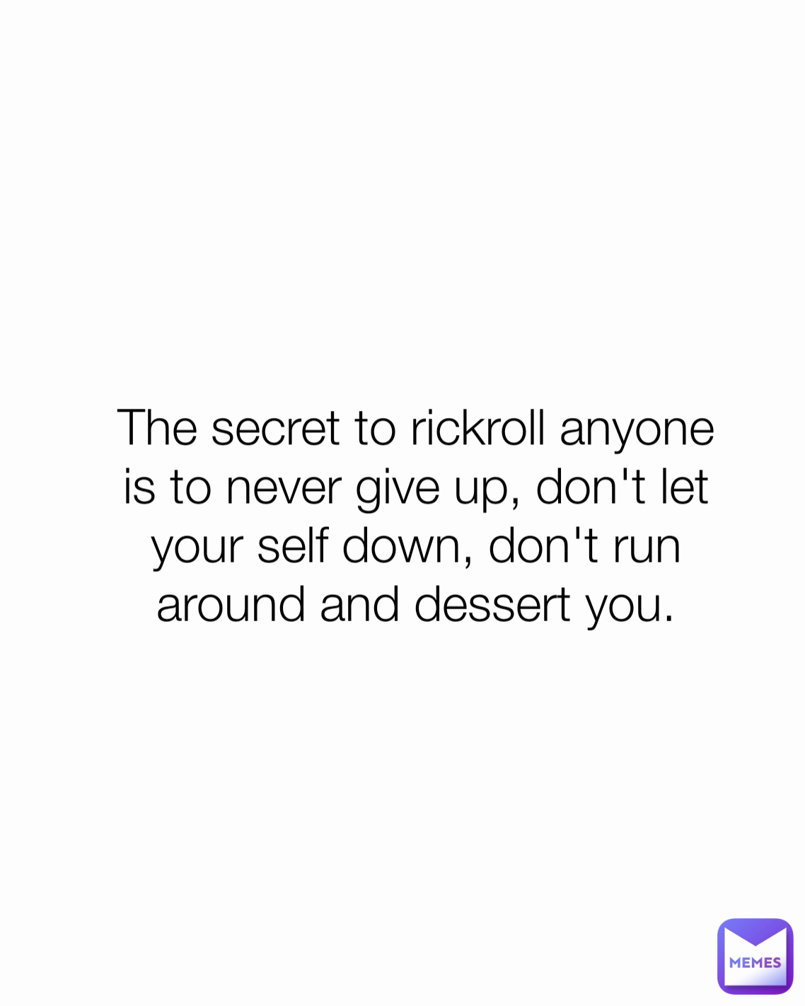 The secret to rickroll anyone is to never give up, don't let your self down, don't run around and dessert you.