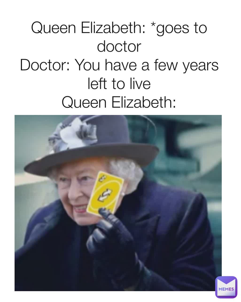 Queen Elizabeth: *goes to doctor
Doctor: You have a few years left to live
Queen Elizabeth:
