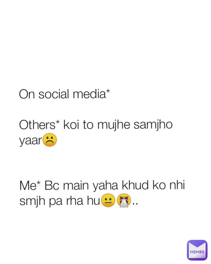  


On social media*

Others* koi to mujhe samjho yaar☹️


Me* Bc main yaha khud ko nhi smjh pa rha hu😐🤧.. 