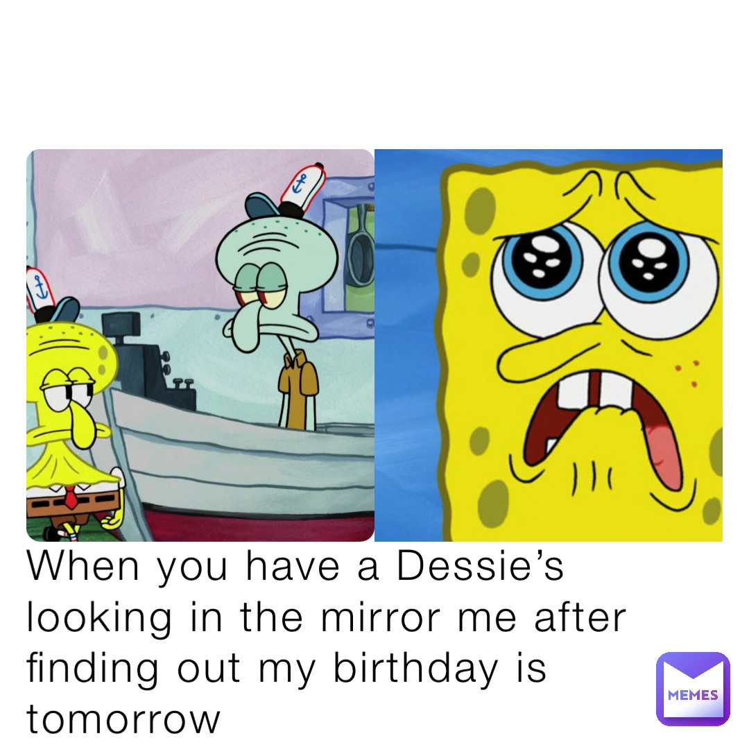 When you have a Dessie’s looking in the mirror me after finding out my birthday is tomorrow