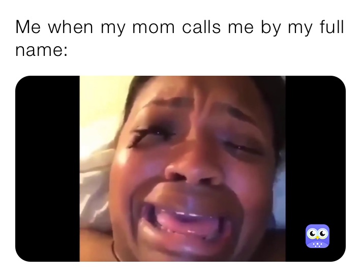 Me when my mom calls me by my full name: