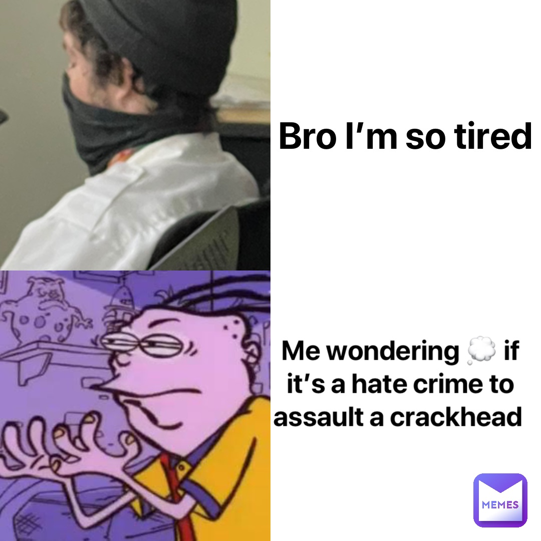 Bro I’m so tired Me wondering 💭 if it’s a hate crime to assault a crackhead