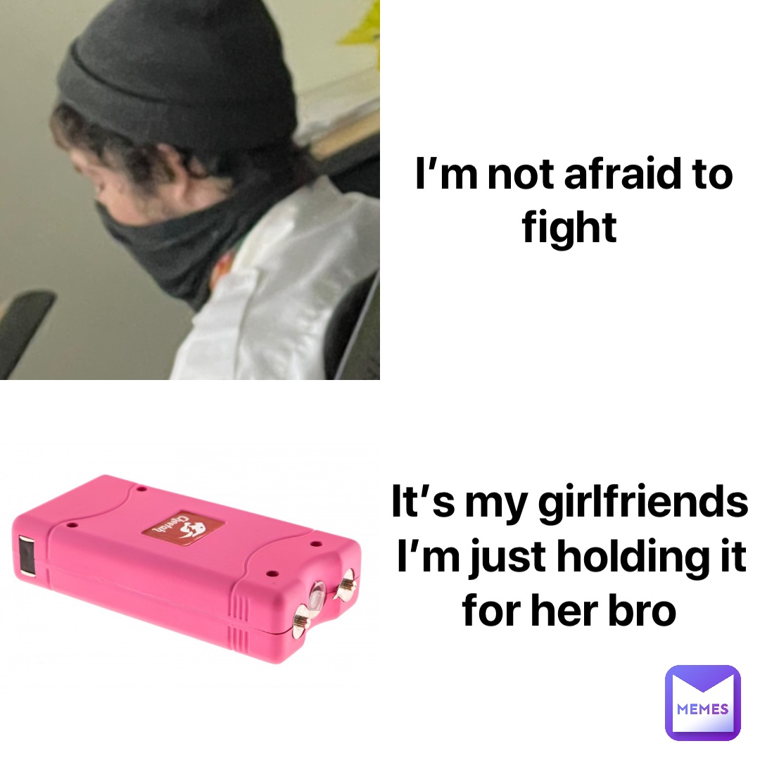I’m not afraid to fight It’s my girlfriends I’m just holding it for her bro
