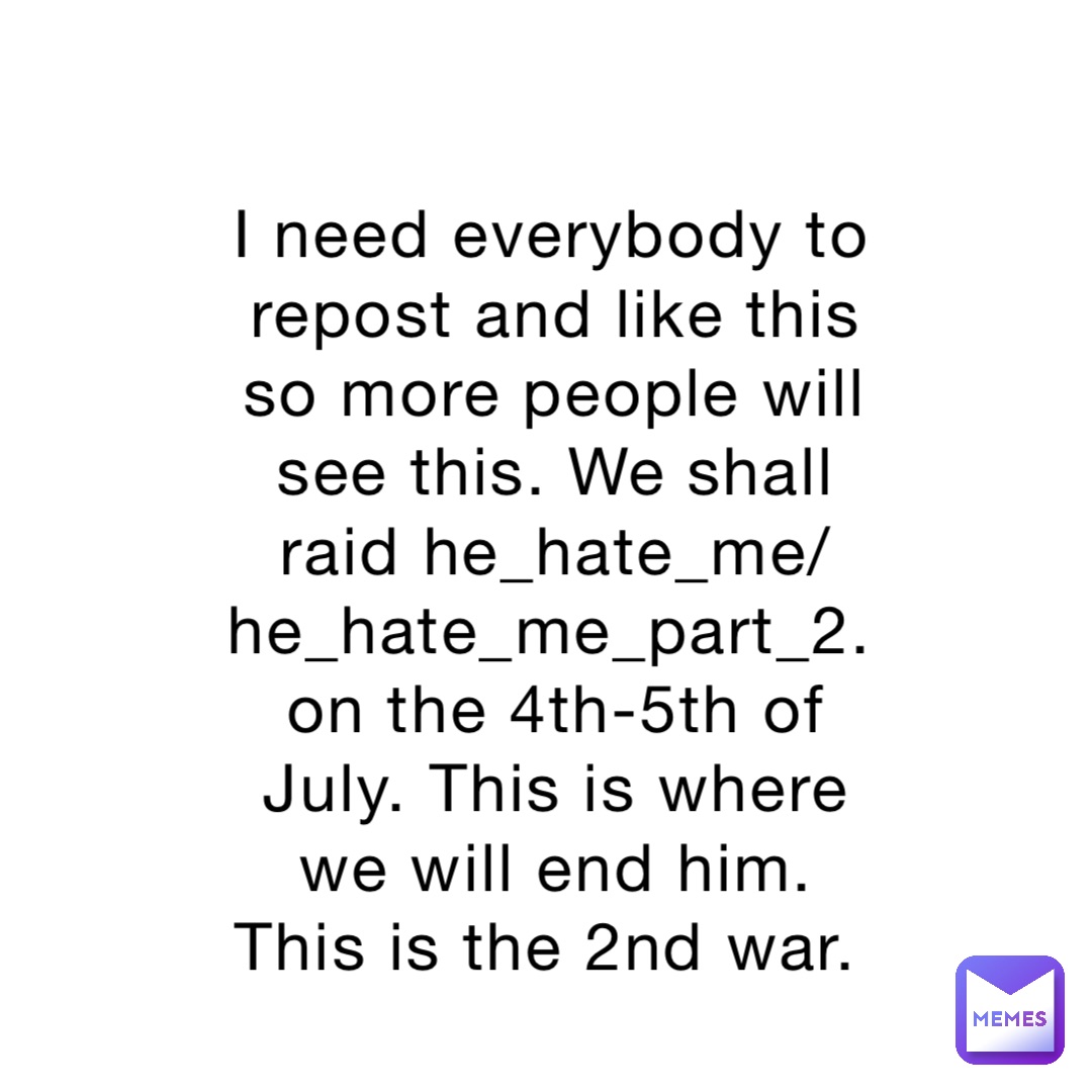 I need everybody to repost and like this so more people will see this. We shall raid he_hate_me/ he_hate_me_part_2. on the 4th-5th of July. This is where we will end him. This is the 2nd war.