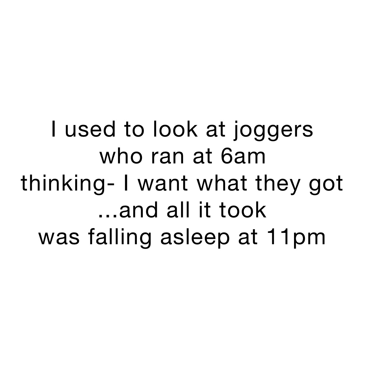 I used to look at joggers 
￼who ran at 6am 
thinking- I want what they got
...and all it took 
was falling asleep at 11pm