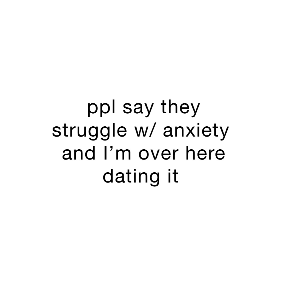 ppl say they struggle w/ anxiety
and I’m over here dating it