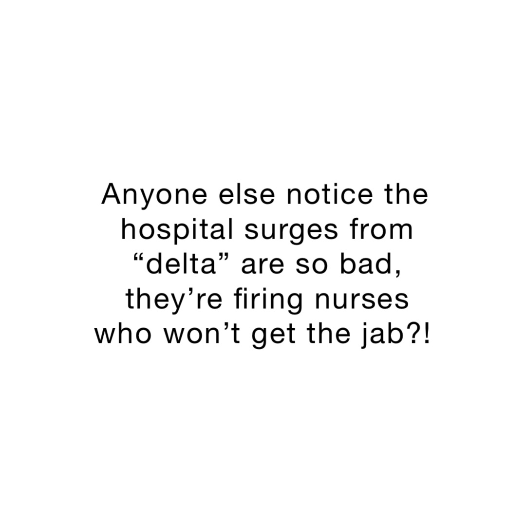 Anyone else notice the hospital surges from “delta” are so bad, they’re firing nurses who won’t get the jab?!