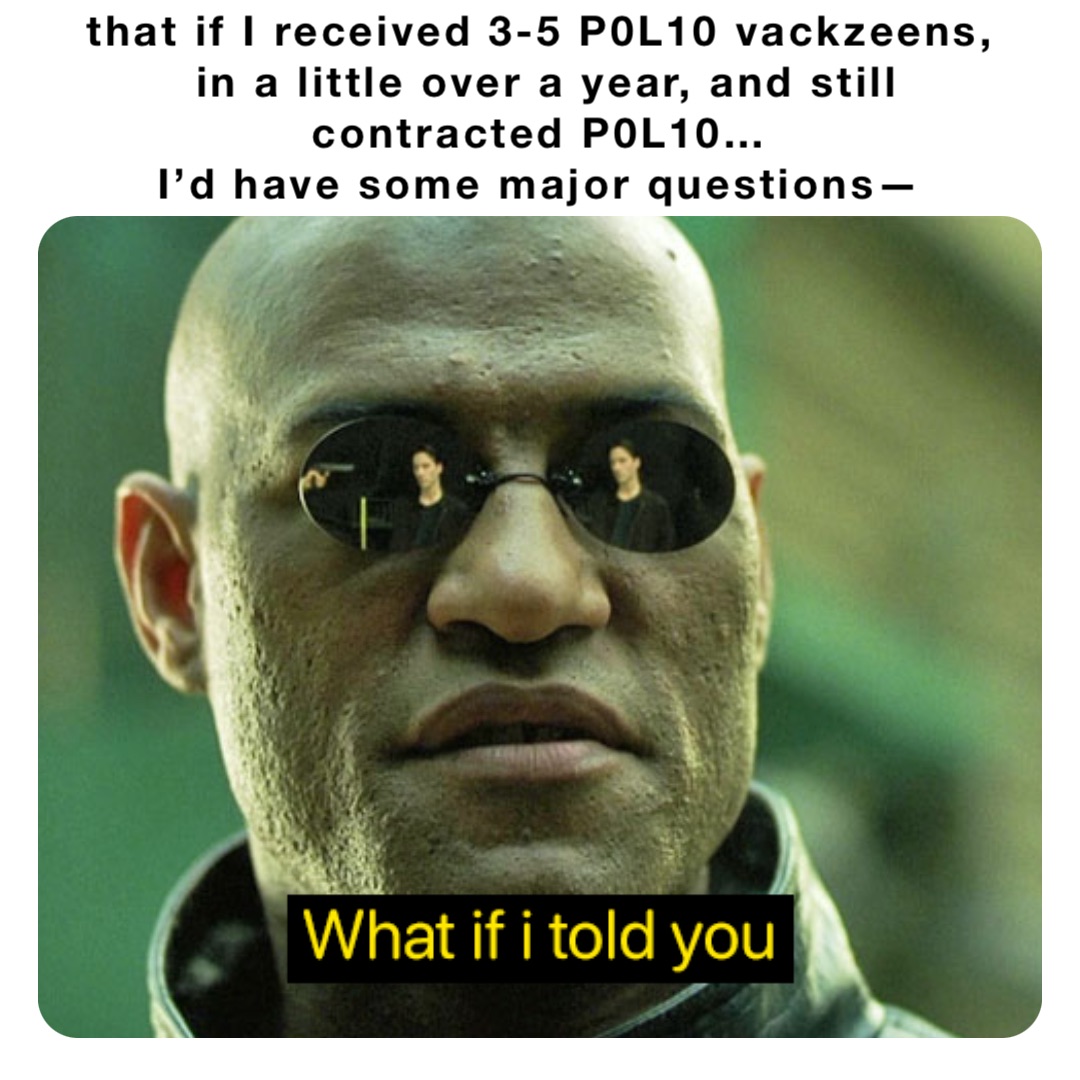 that if I received 3-5 P0L10 vackzeens, 
in a little over a year, and still contracted P0L10…
I’d have some major questions—