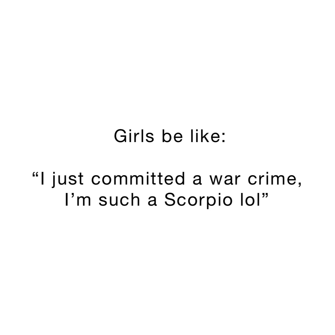Girls be like: 

“I just committed a war crime, 
I’m such a Scorpio lol”