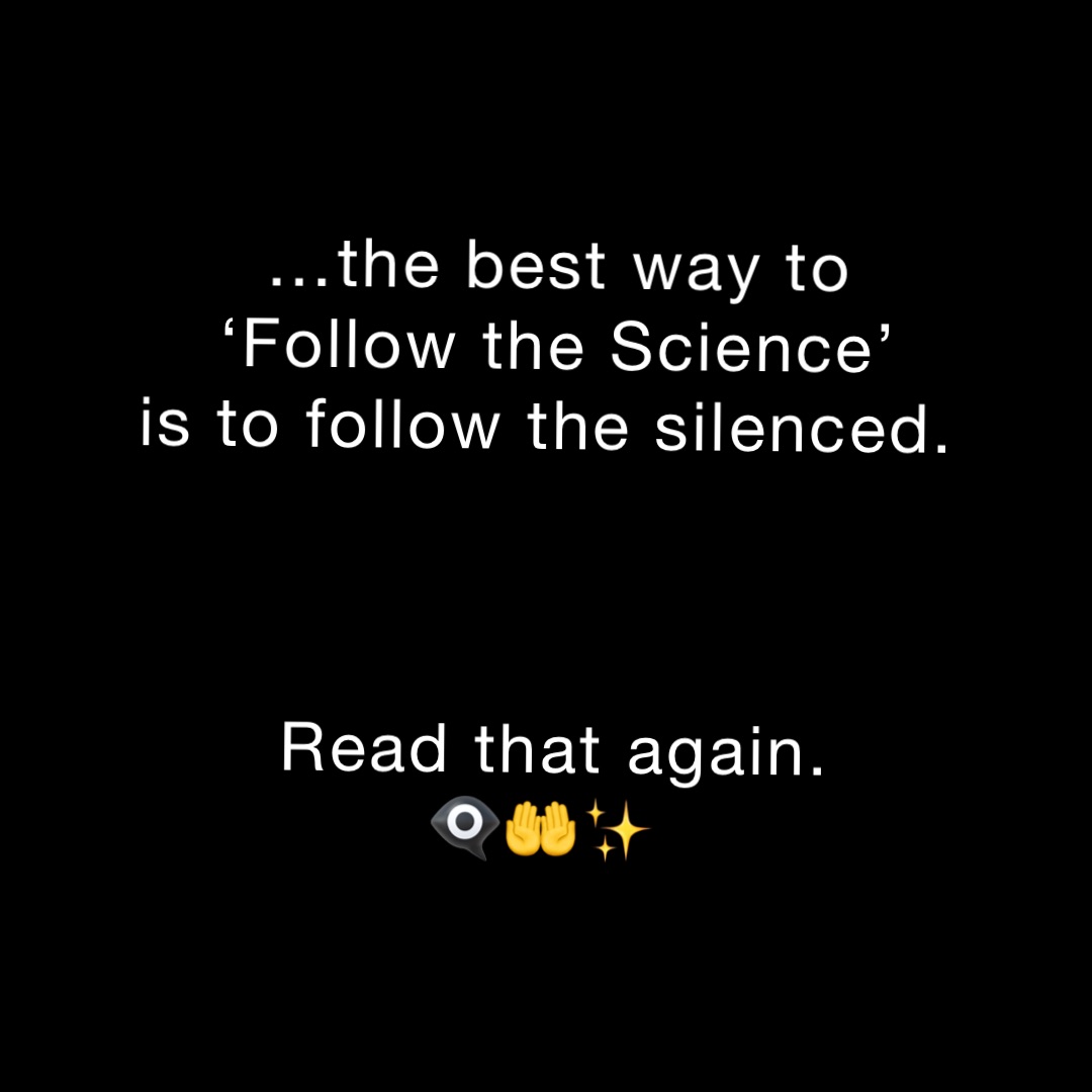 …the best way to ‘Follow the Science’ 
is to follow the silenced.



Read that again. 
👁‍🗨🤲✨