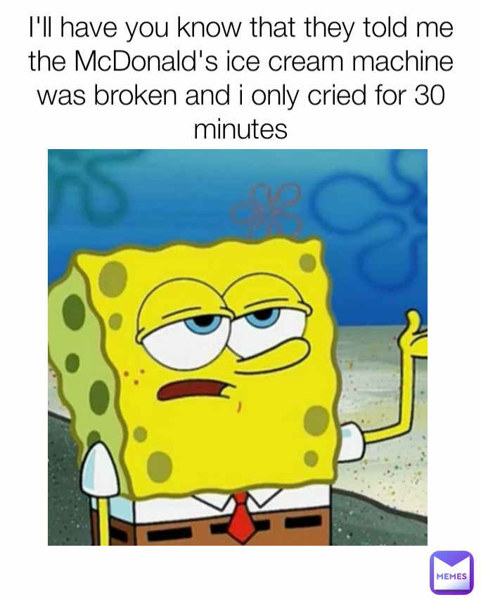 I'll have you know that they told me the McDonald's ice cream machine was broken and i only cried for 30 minutes