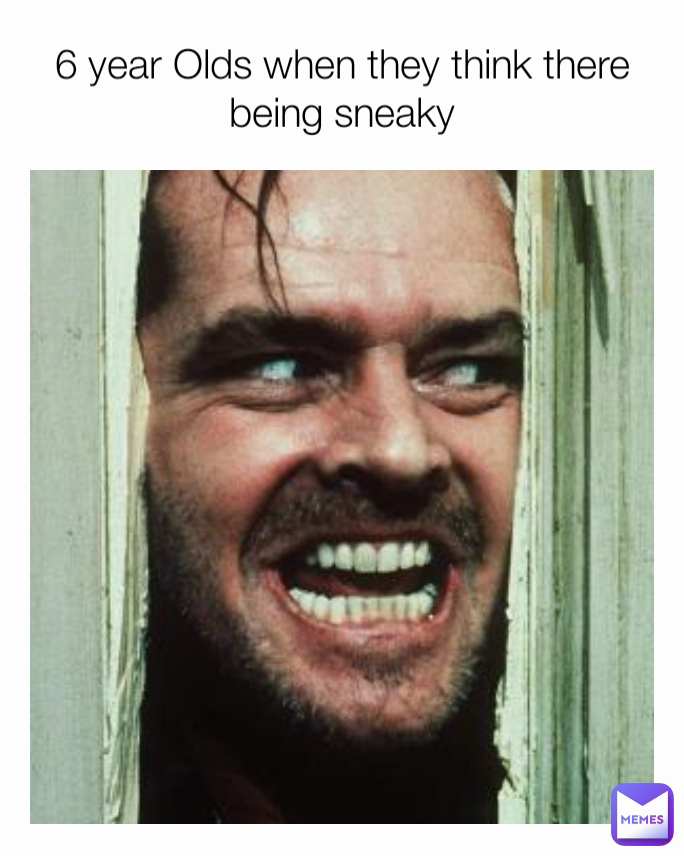 6 year Olds when they think there being sneaky