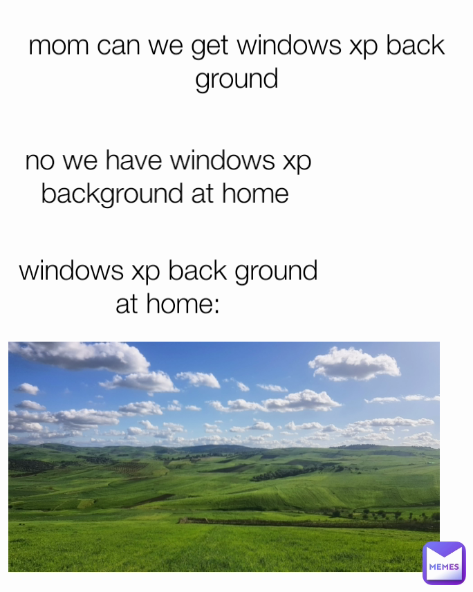 no we have windows xp background at home  mom can we get windows xp back ground windows xp back ground at home: