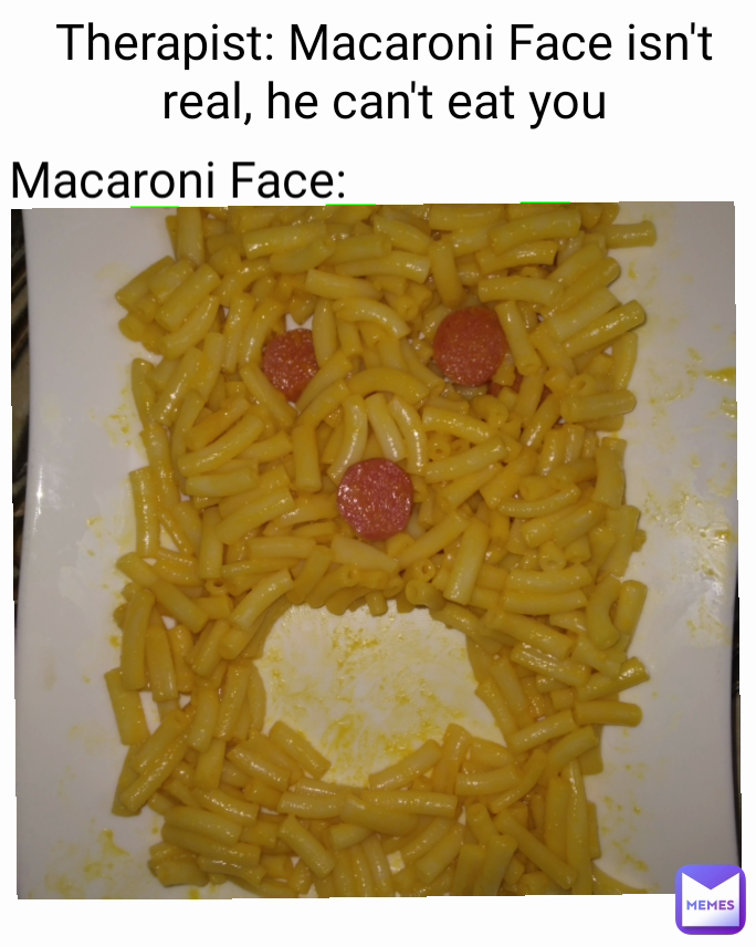 Therapist: Macaroni Face isn't real, he can't eat you Macaroni Face: