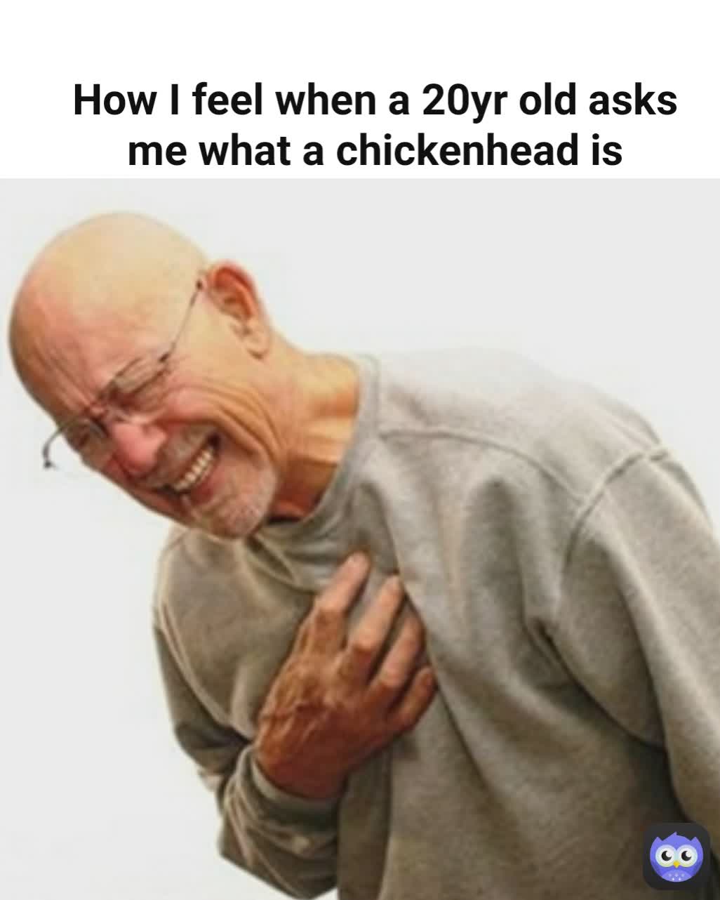 How I feel when a 20yr old asks me what a chickenhead is