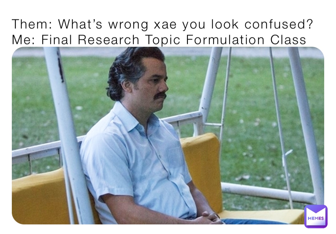 Them: What’s wrong xae you look confused?
Me: Final Research Topic Formulation Class