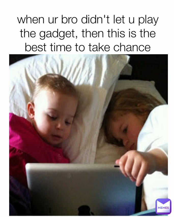 when ur bro didn't let u play the gadget, then this is the best time to take chance when he fall asleep 

