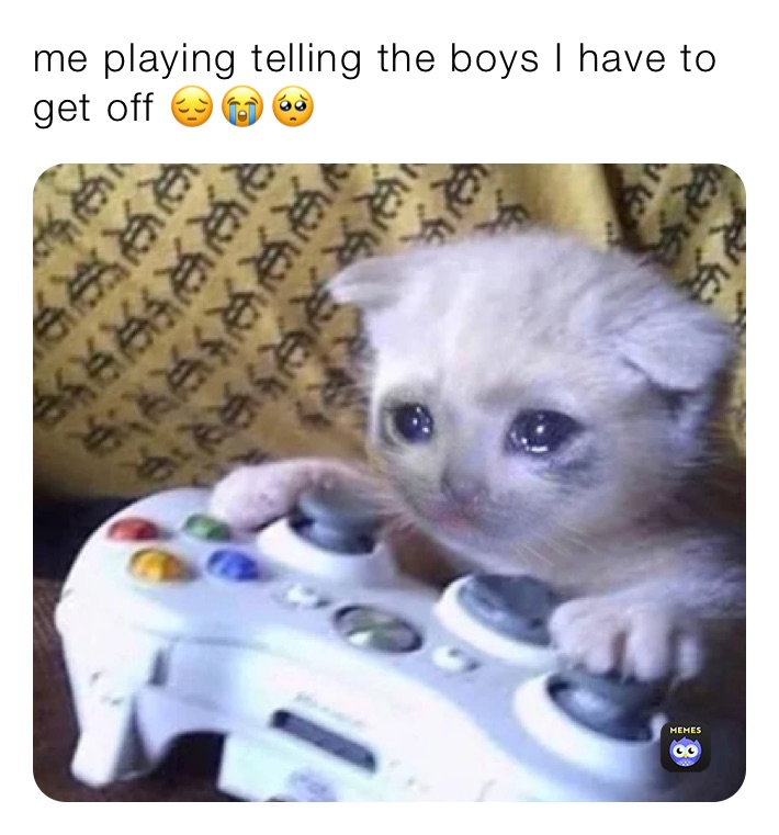 me playing telling the boys I have to get off 😔😭🥺