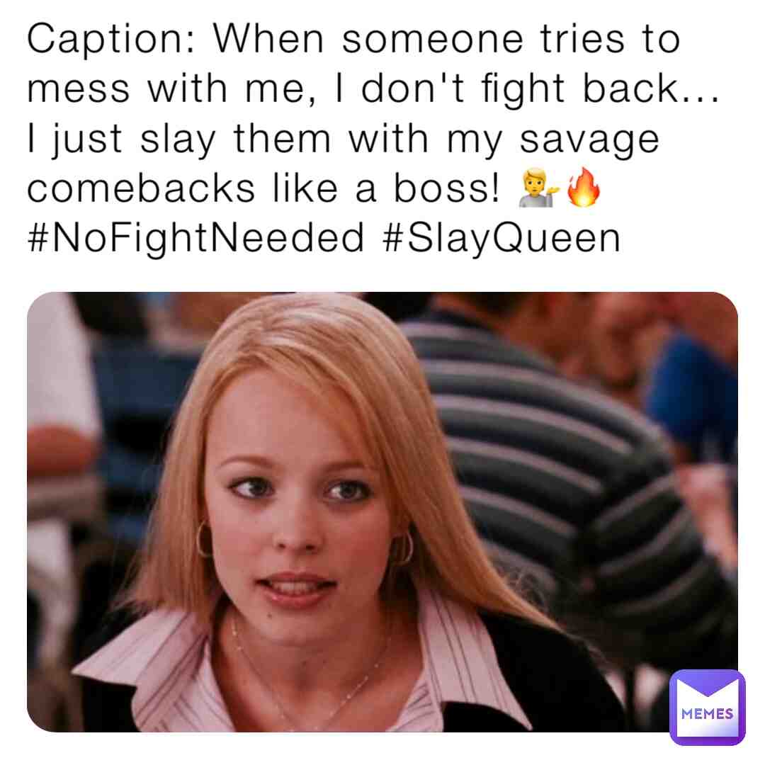 That one girl who always gets in fights obv SLAYYY QUEEN YAS