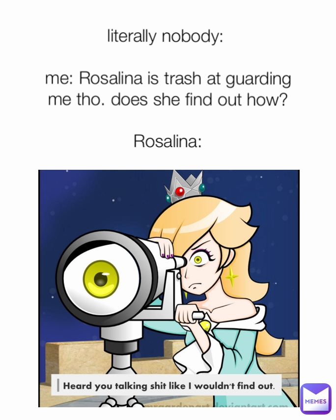 literally nobody: 

me: Rosalina is trash at guarding me tho. does she find out how?

Rosalina: