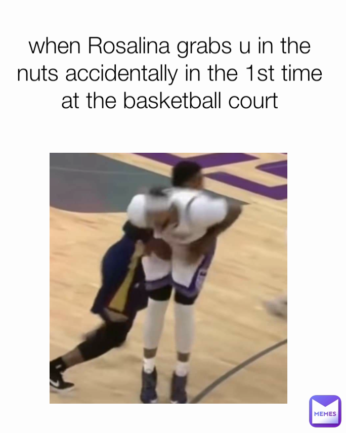 when Rosalina grabs u in the nuts accidentally in the 1st time at the basketball court