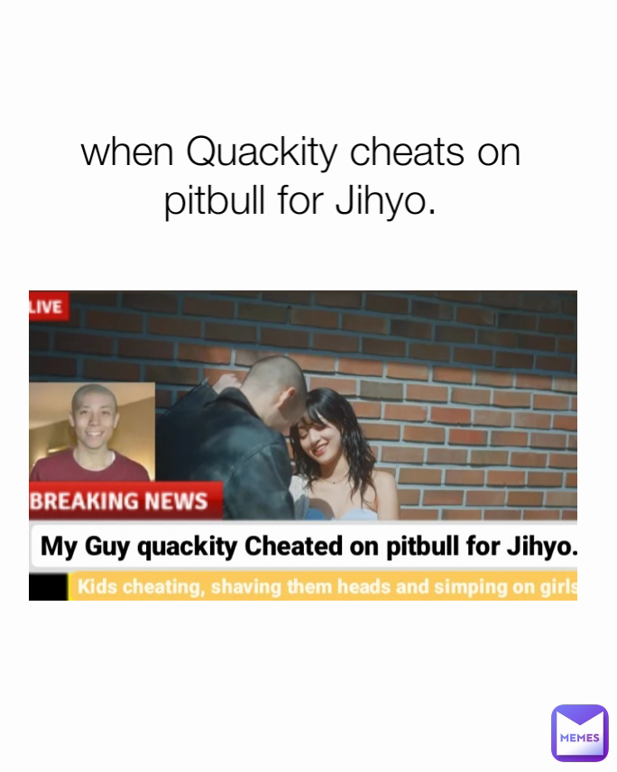 when Quackity cheats on pitbull for Jihyo.