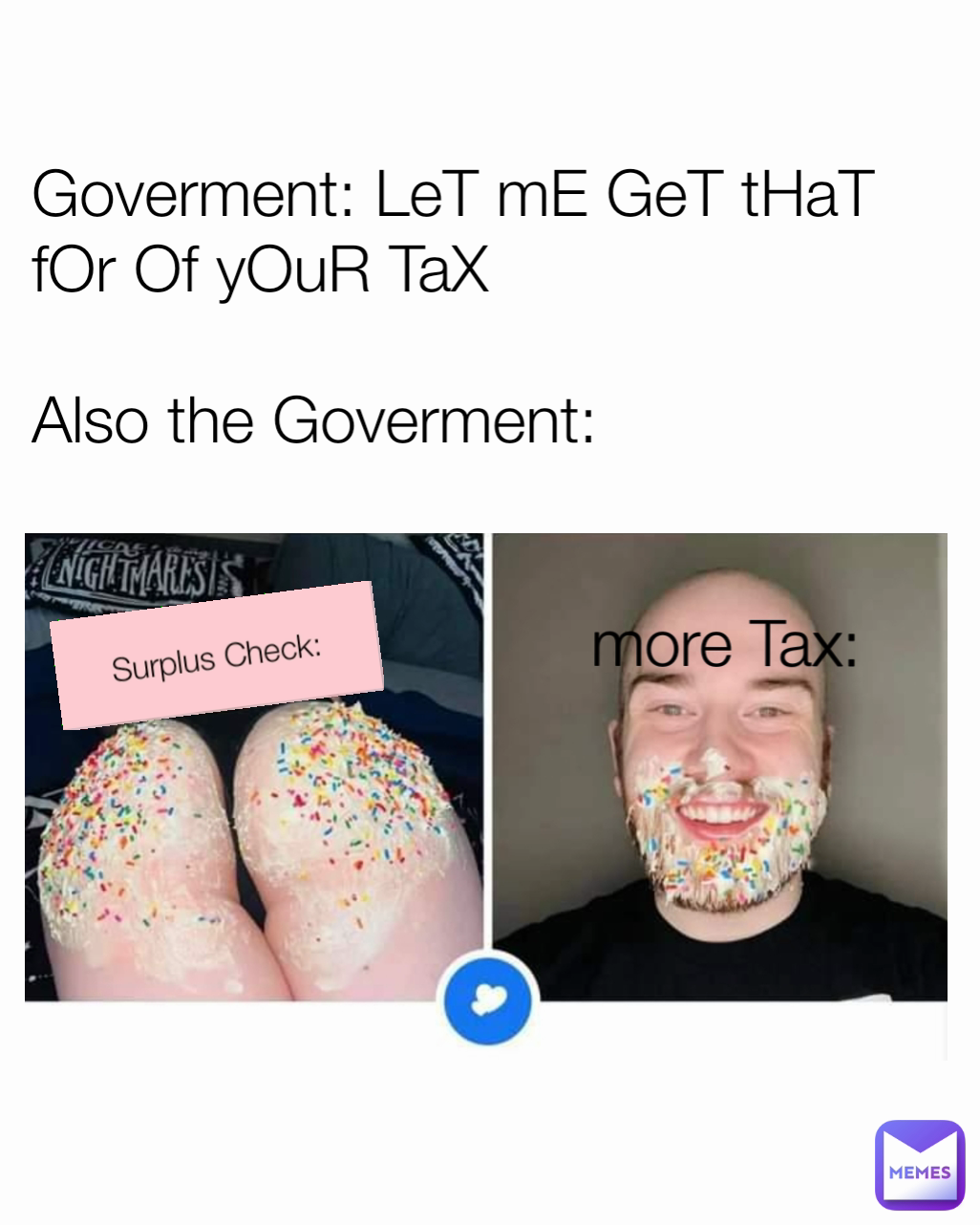 Surplus Check: Goverment: LeT mE GeT tHaT fOr Of yOuR TaX

Also the Goverment: more Tax: