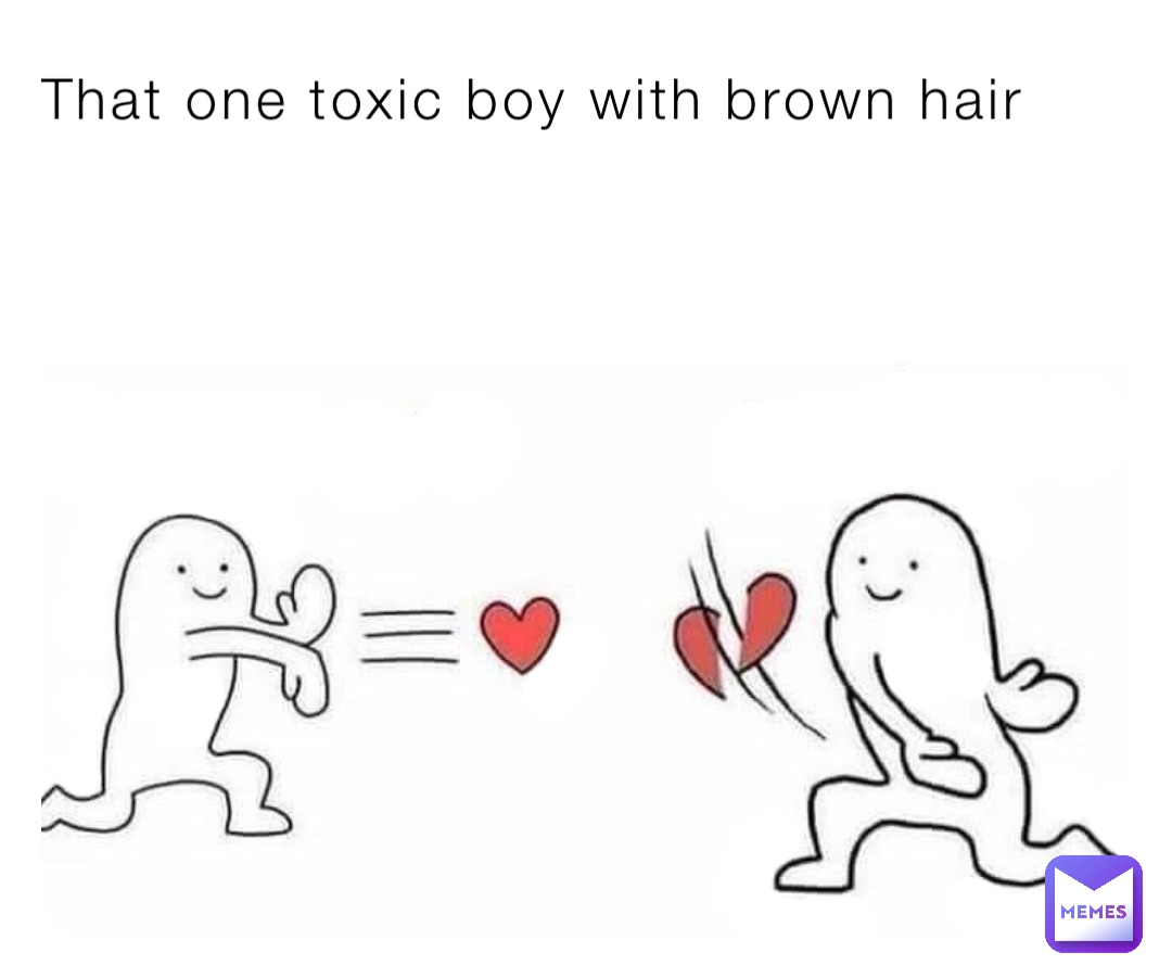 That one toxic boy with brown hair