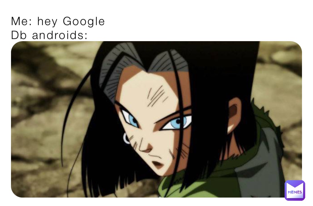 Me: hey Google
Db androids: