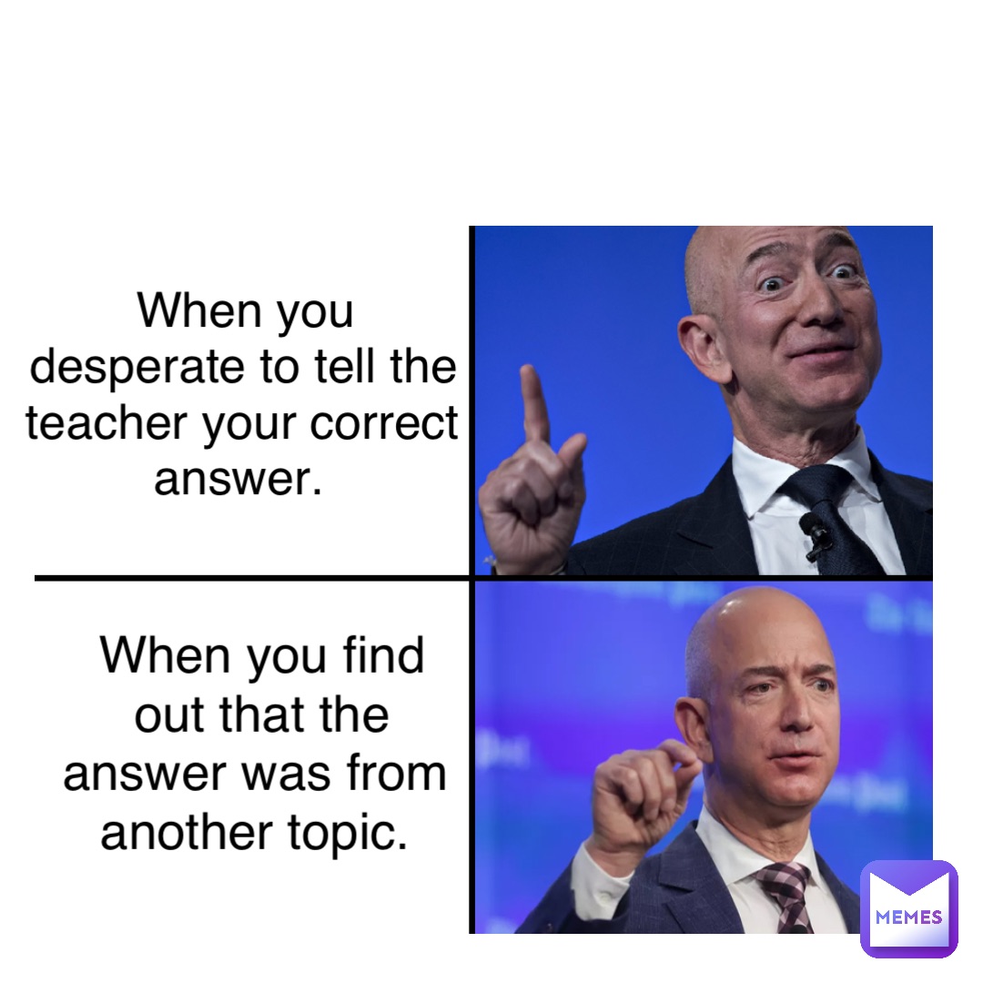 Text Here When you desperate to tell the teacher your correct answer. When you find out that the answer was from another topic.
