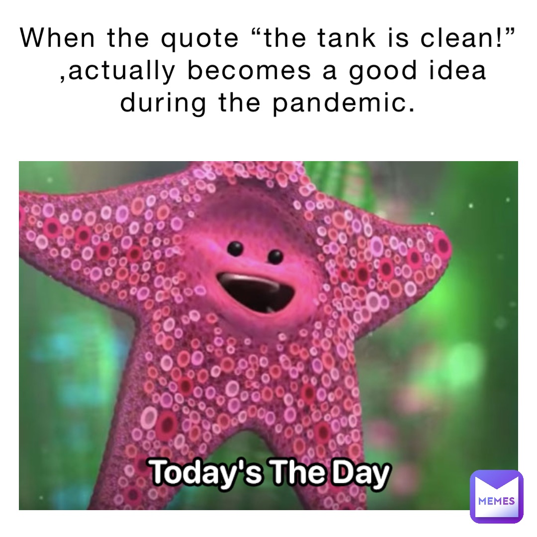 When the quote “THE TANK IS CLEAN!”
,actually becomes a good idea during the pandemic.