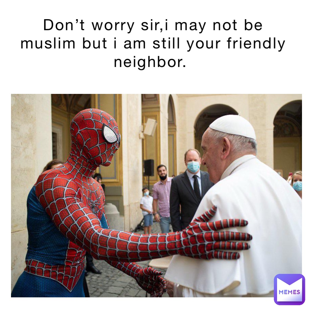 Don’t worry sir,I may not be Muslim but I am still your friendly neighbor.