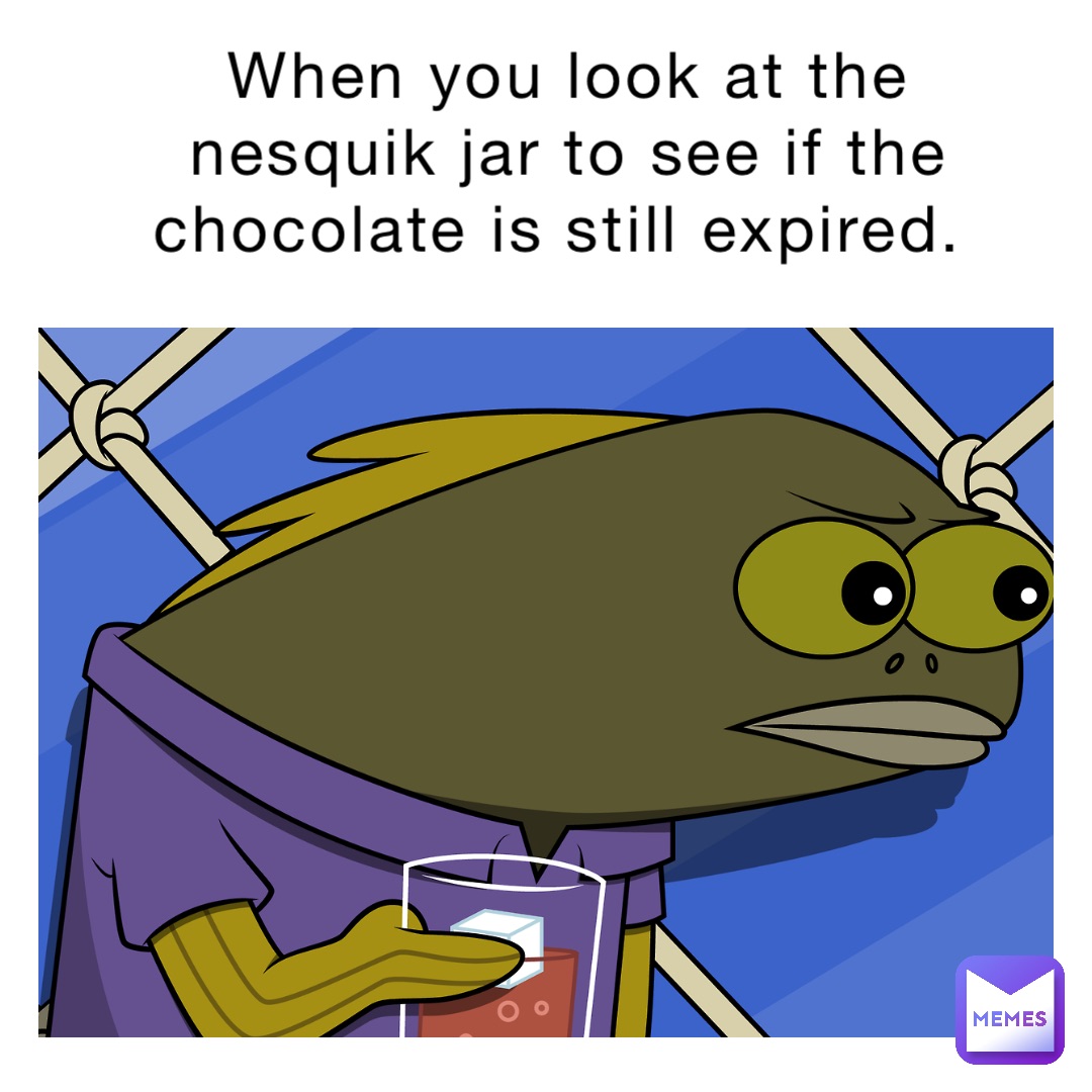 When you look at the Nesquik jar to see if the chocolate is still expired.