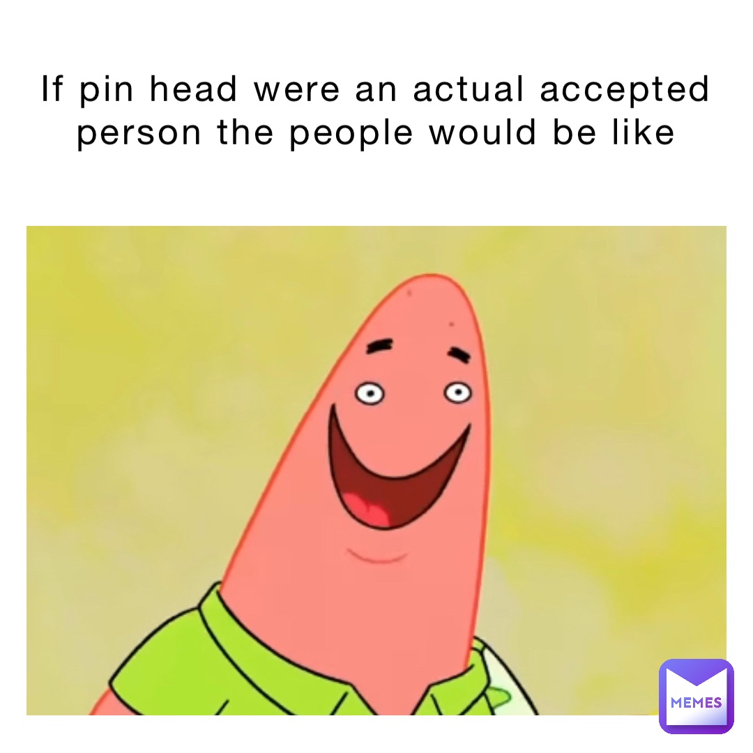 If pin head were an actual accepted person the people would be like