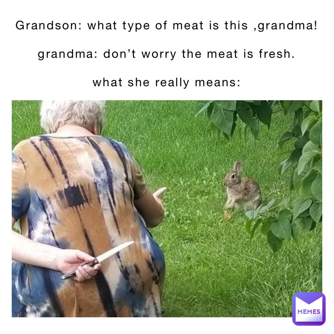 Grandson: What type of meat is this ,Grandma!

Grandma: Don’t worry the meat is fresh.

What she really means: