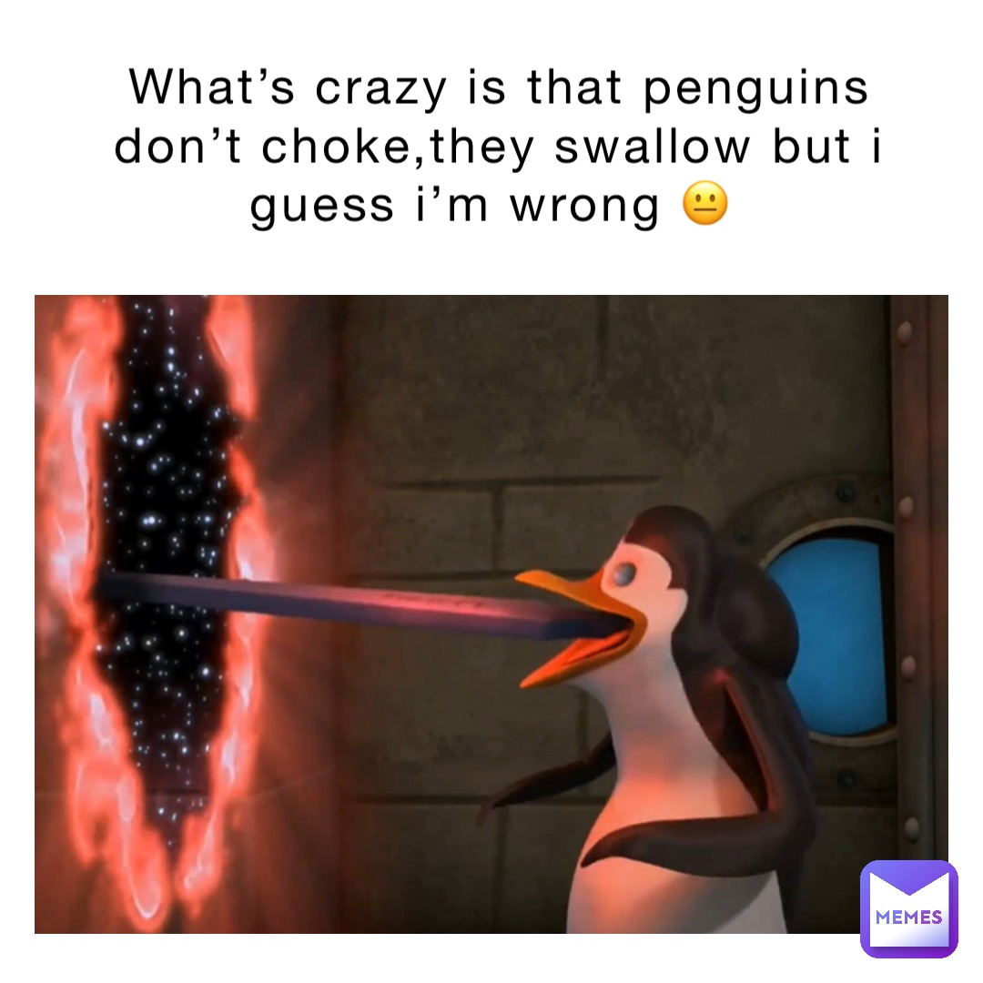 What’s crazy is that penguins don’t choke,they swallow but I guess I’m wrong 😐