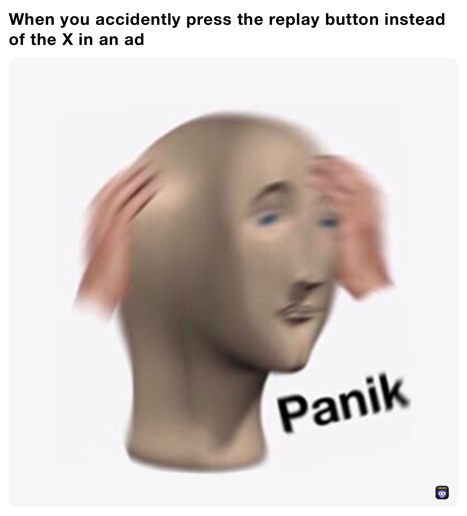 When you accidently press the replay button instead of the X in an ad