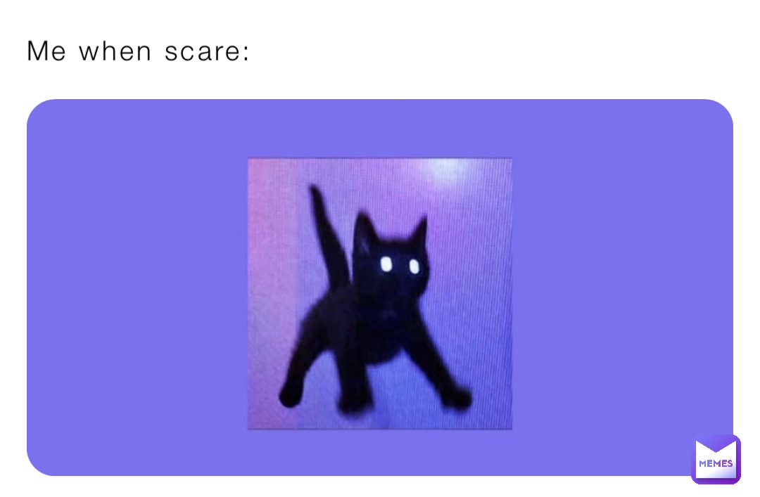 Me when scare: