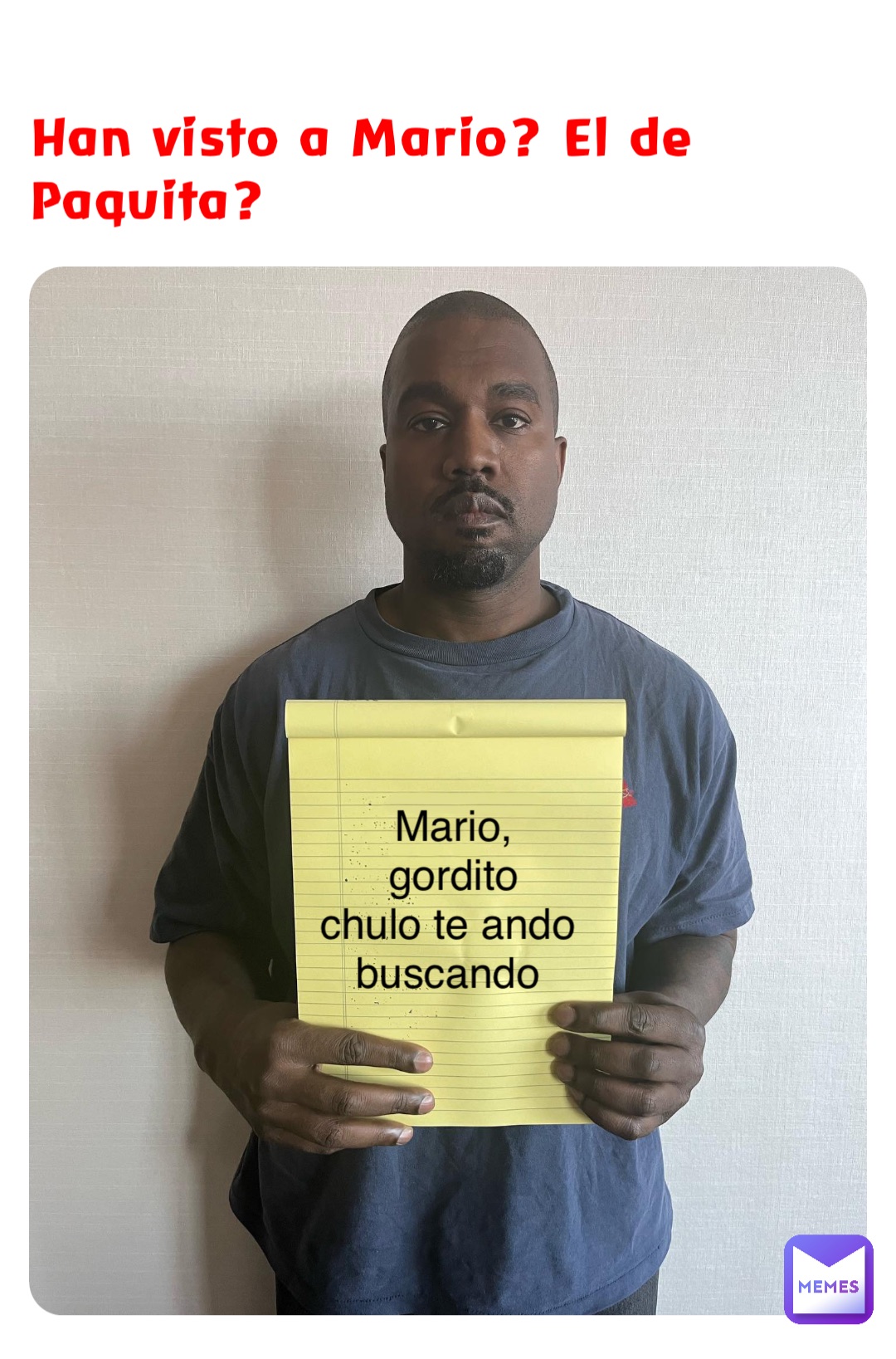 Han visto a Mario? El de Paquita? Mario, gordito 
chulo te ando 
buscando