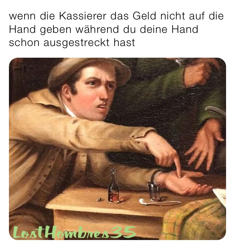 wenn die Kassierer das Geld nicht auf die Hand geben während du deine Hand schon ausgestreckt hast