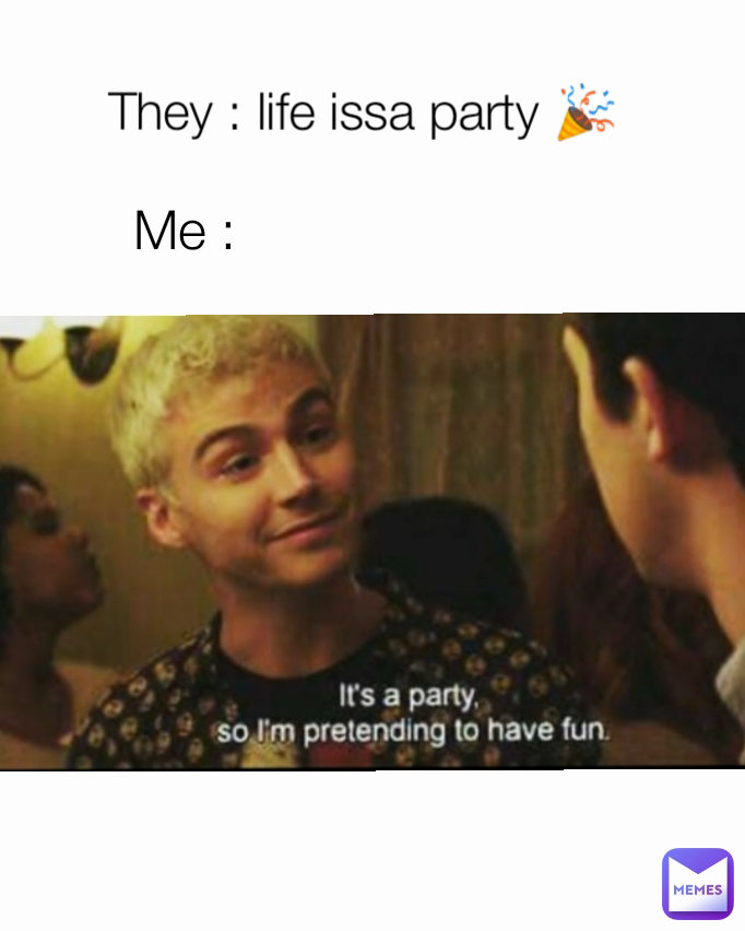 Me : They : life issa party 🎉
