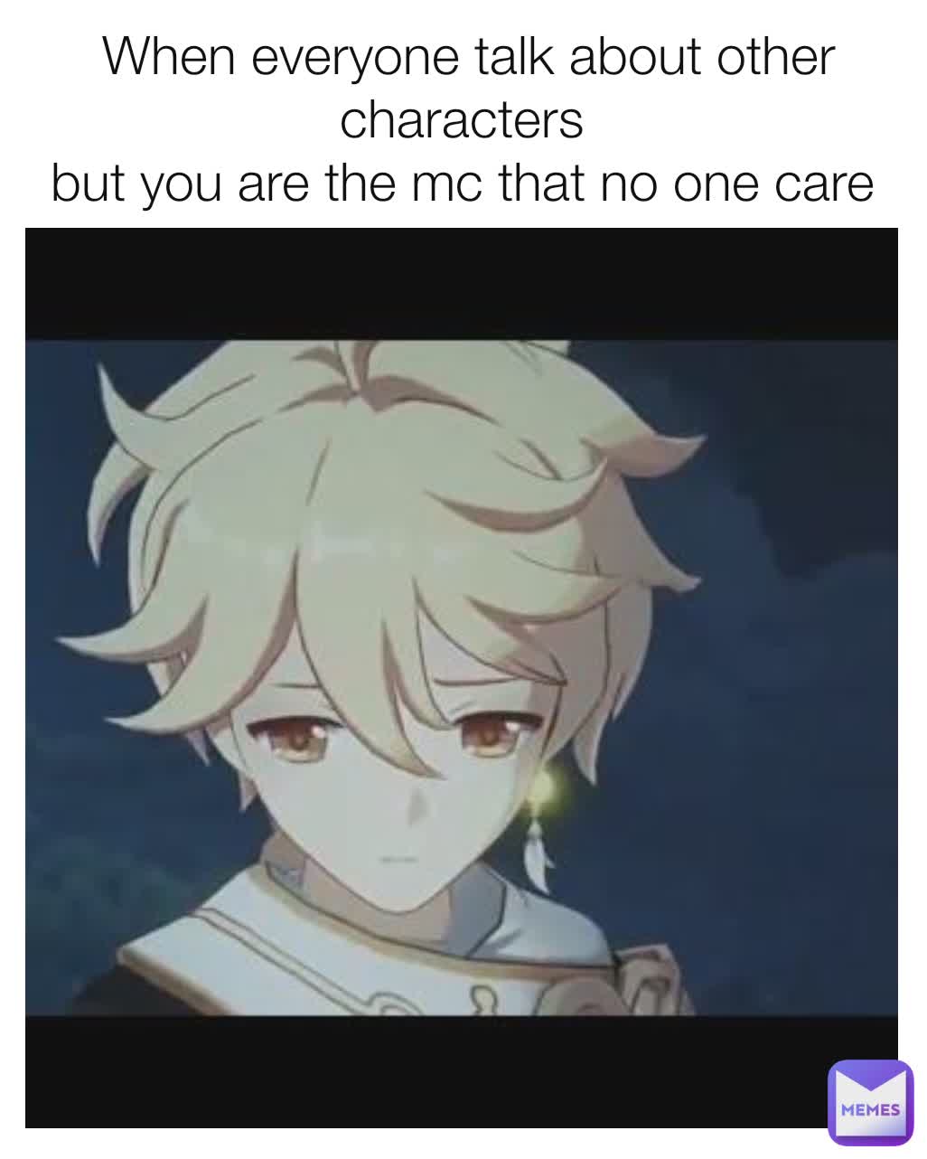 When everyone talk about other characters 
but you are the mc that no one care 