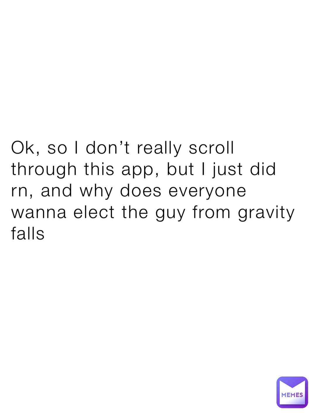 Ok, so I don’t really scroll through this app, but I just did rn, and why does everyone wanna elect the guy from gravity falls