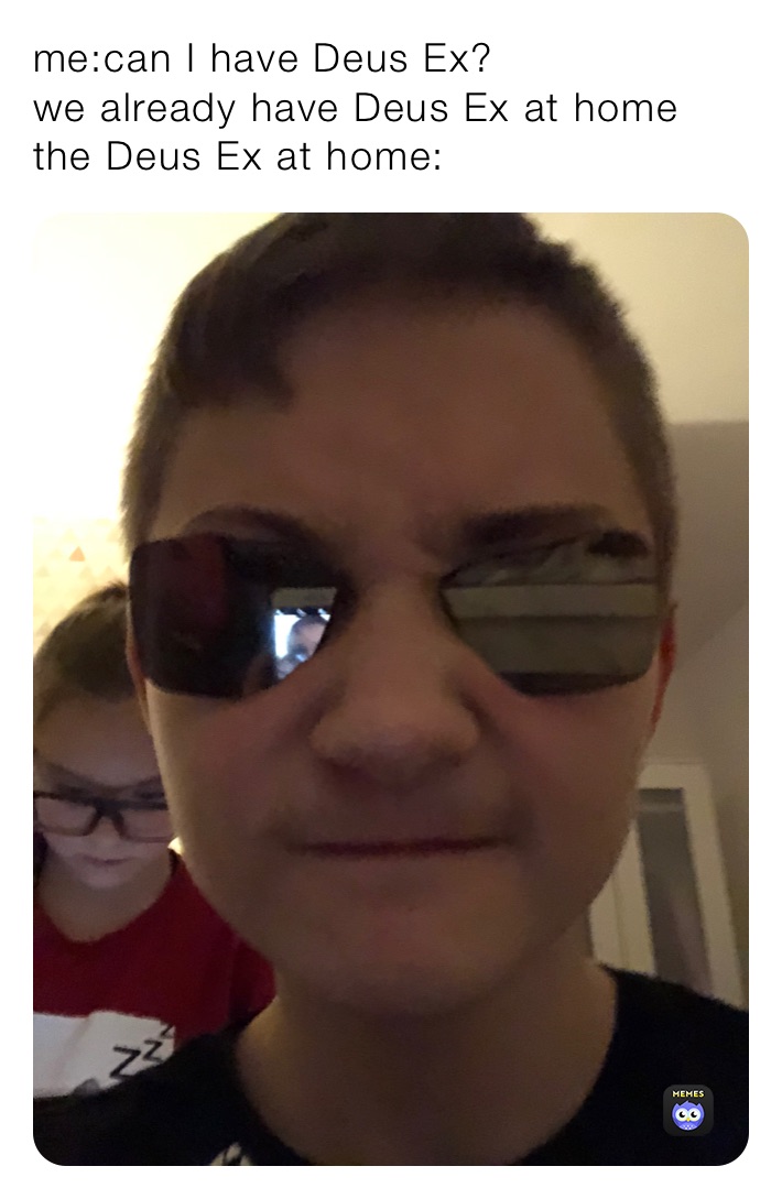 me:can I have Deus Ex?
we already have Deus Ex at home
the Deus Ex at home: