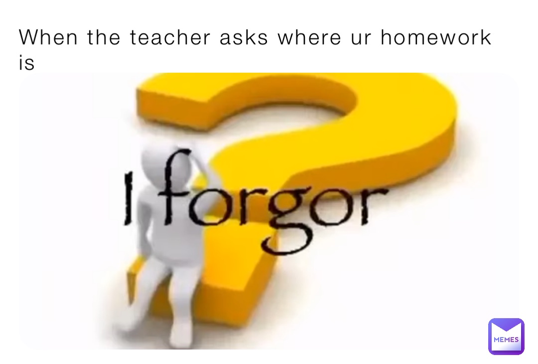 When the teacher asks where ur homework is