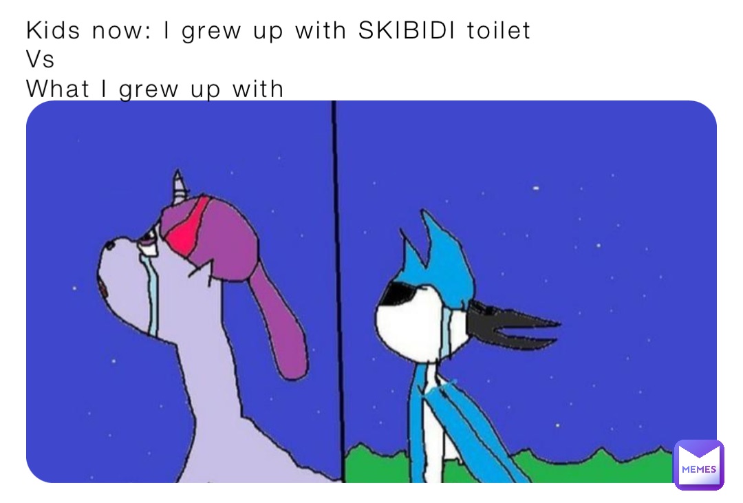 Kids now: I grew up with SKIBIDI toilet
Vs 
What I grew up with