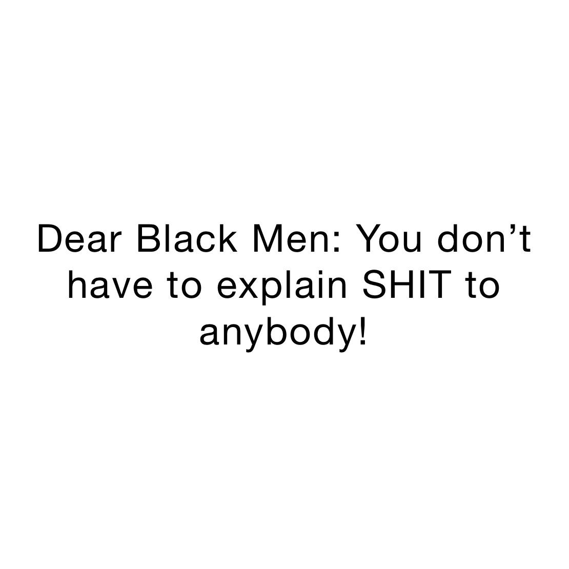 Dear Black Men: You don’t have to explain SHIT to anybody