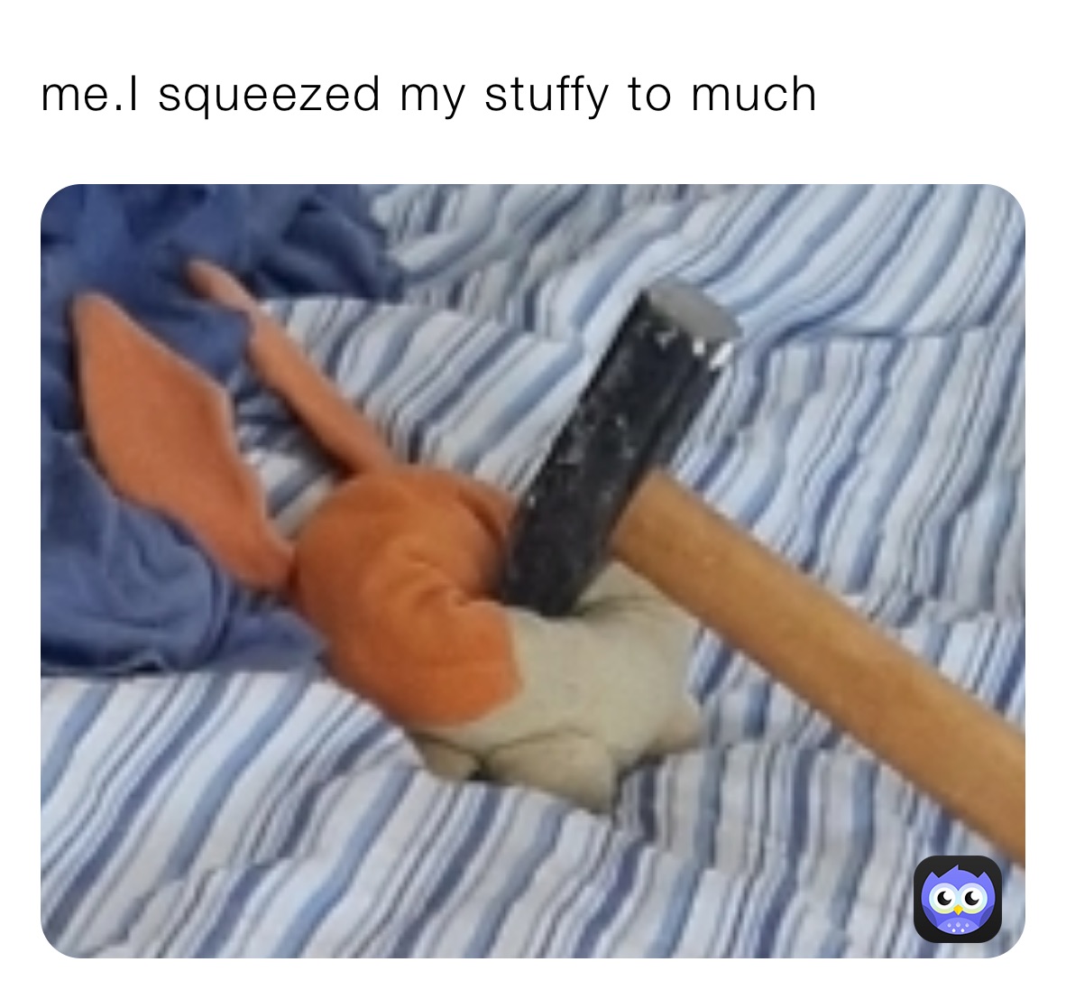 me.I squeezed my stuffy to much￼￼