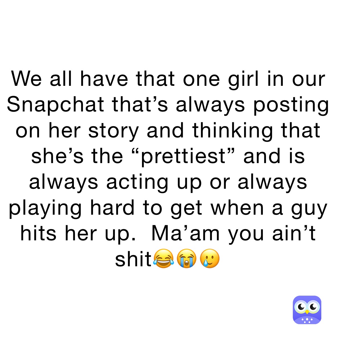 We all have that one girl in our Snapchat that’s always posting on her story and thinking that she’s the “prettiest” and is always acting up or always playing hard to get when a guy hits her up.  Ma’am you ain’t shit😂😭🥲
