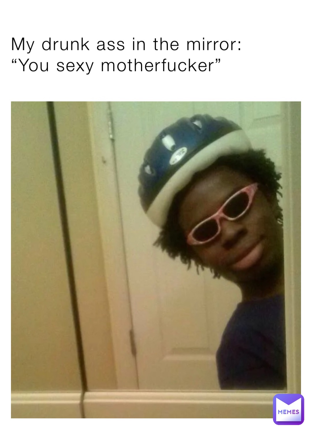 My drunk ass in the mirror:
“You sexy motherfucker”